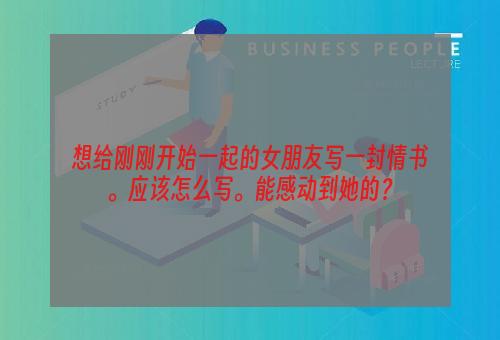 想给刚刚开始一起的女朋友写一封情书。应该怎么写。能感动到她的？