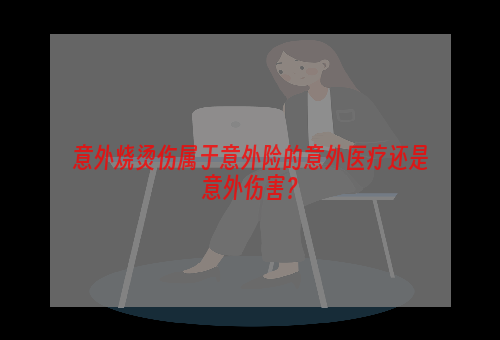 意外烧烫伤属于意外险的意外医疗还是意外伤害？