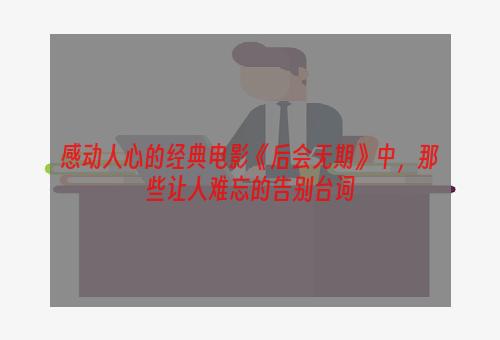 感动人心的经典电影《后会无期》中，那些让人难忘的告别台词