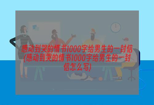 感动到哭的情书1000字给男生的一封信(感动到哭的情书1000字给男生的一封信怎么写)