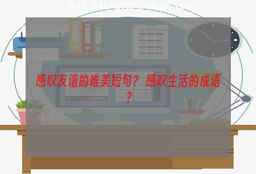 感叹友谊的唯美短句？ 感叹生活的成语？