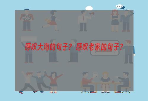 感叹大海的句子？ 感叹老家的句子？