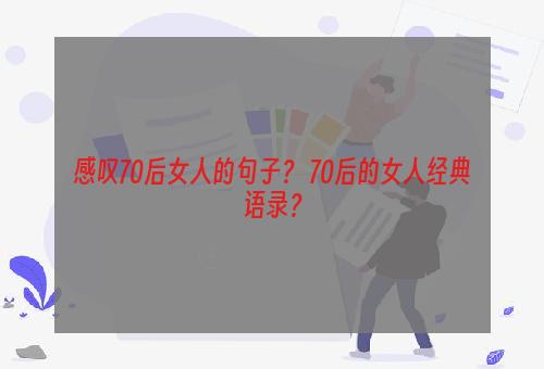 感叹70后女人的句子？ 70后的女人经典语录？