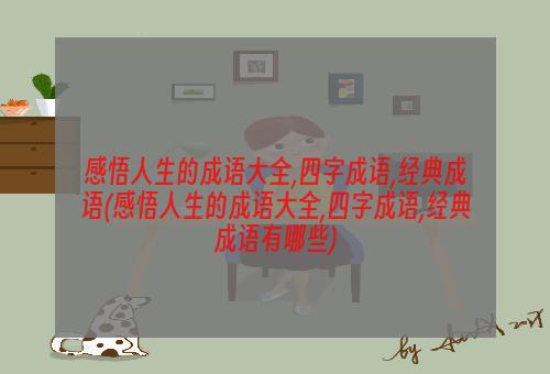 感悟人生的成语大全,四字成语,经典成语(感悟人生的成语大全,四字成语,经典成语有哪些)