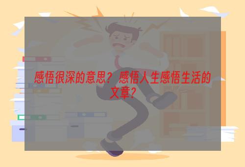 感悟很深的意思？ 感悟人生感悟生活的文章？