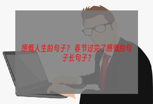 感慨人生的句子？ 春节过完了感慨的句子长句子？