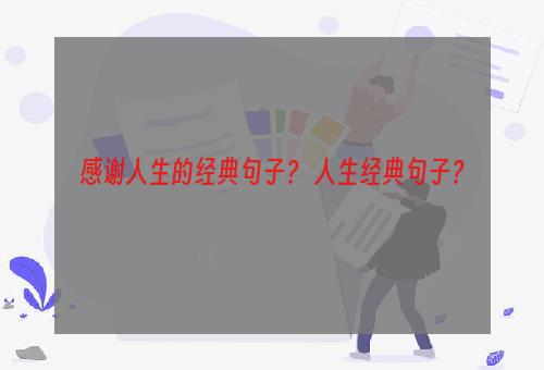 感谢人生的经典句子？ 人生经典句子？