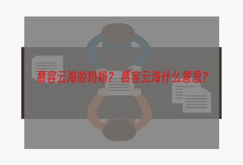 慕容云海的妈妈？ 慕容云海什么意思？