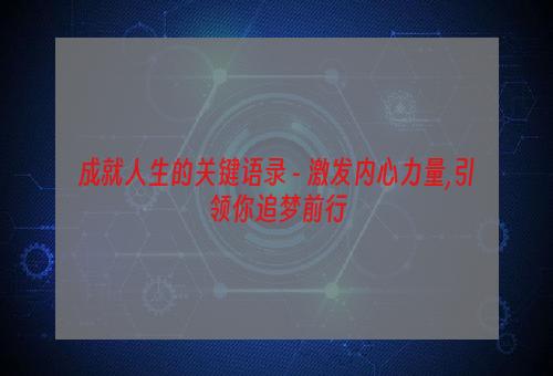 成就人生的关键语录 - 激发内心力量,引领你追梦前行