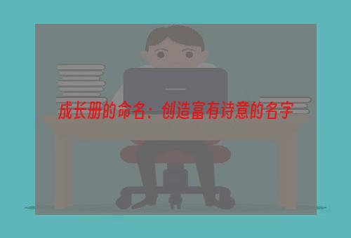 成长册的命名：创造富有诗意的名字