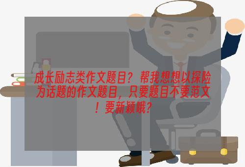 成长励志类作文题目？ 帮我想想以探险为话题的作文题目，只要题目不要范文！要新颖哦？