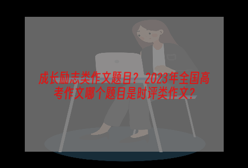 成长励志类作文题目？ 2023年全国高考作文哪个题目是时评类作文？