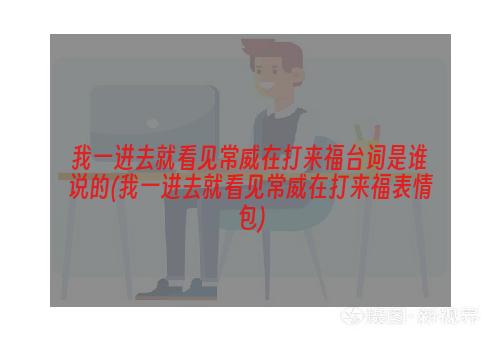 我一进去就看见常威在打来福台词是谁说的(我一进去就看见常威在打来福表情包)