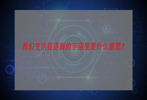 我们生活在浩瀚的宇宙里是什么意思？