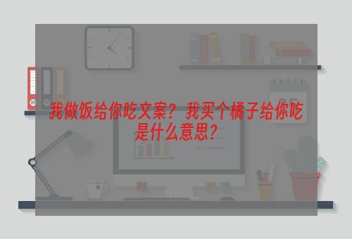 我做饭给你吃文案？ 我买个橘子给你吃是什么意思？