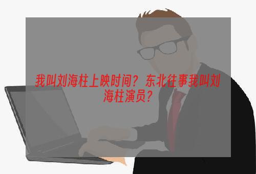 我叫刘海柱上映时间？ 东北往事我叫刘海柱演员？