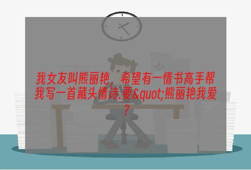 我女友叫熊丽艳，希望有一情书高手帮我写一首藏头情诗.要"熊丽艳我爱？