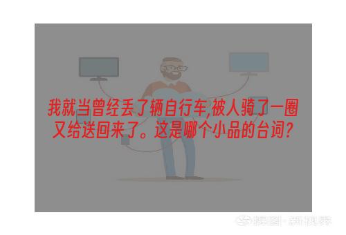 我就当曾经丢了辆自行车,被人骑了一圈又给送回来了。这是哪个小品的台词？