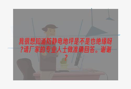 我很想知道防静电地坪是不是也绝缘呀?请厂家的专业人士做准确回答。谢谢？