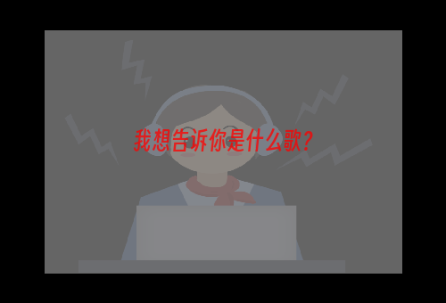 我想告诉你是什么歌？