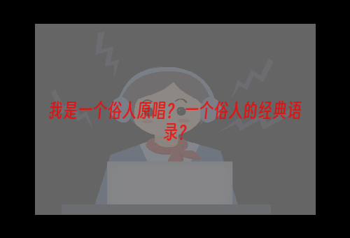 我是一个俗人原唱？ 一个俗人的经典语录？