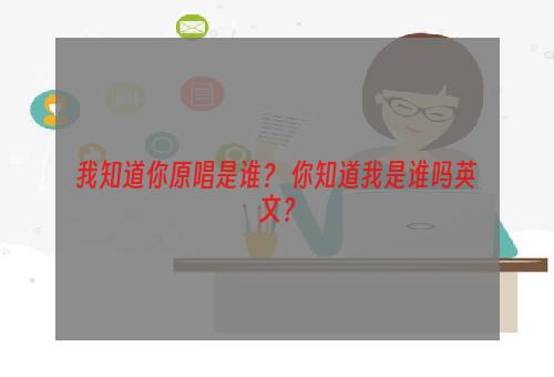 我知道你原唱是谁？ 你知道我是谁吗英文？