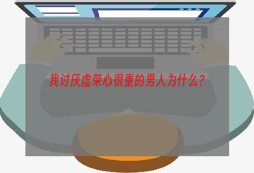 我讨厌虚荣心很重的男人为什么？