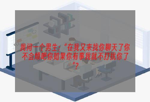 我问一个男生：“在我又来找你聊天了你不会烦吧你如果你有事我就不打扰你了”？