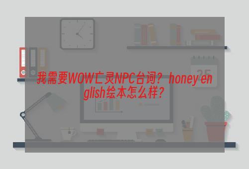 我需要WOW亡灵NPC台词？ honey english绘本怎么样？