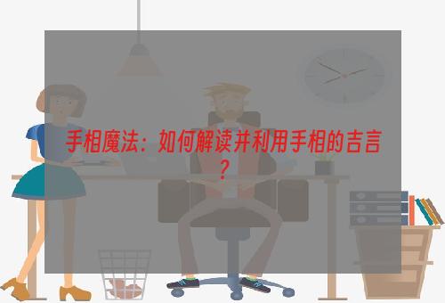 手相魔法：如何解读并利用手相的吉言？