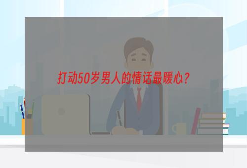 打动50岁男人的情话最暖心？