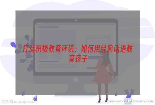 打造积极教育环境：如何用经典话语教育孩子