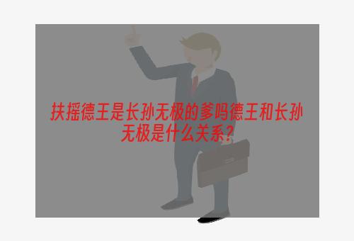 扶摇德王是长孙无极的爹吗德王和长孙无极是什么关系？