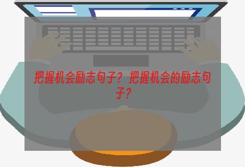 把握机会励志句子？ 把握机会的励志句子？