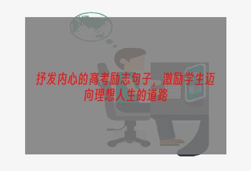 抒发内心的高考励志句子，激励学生迈向理想人生的道路