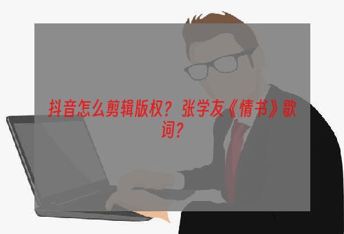 抖音怎么剪辑版权？ 张学友《情书》歌词？