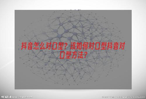 抖音怎么对口型？该如何对口型抖音对口型方法？