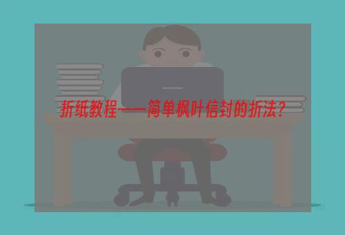 折纸教程——简单枫叶信封的折法？