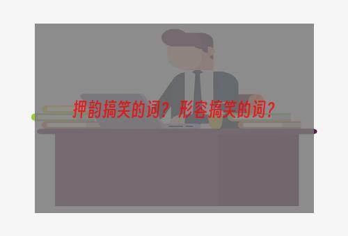 押韵搞笑的词？ 形容搞笑的词？