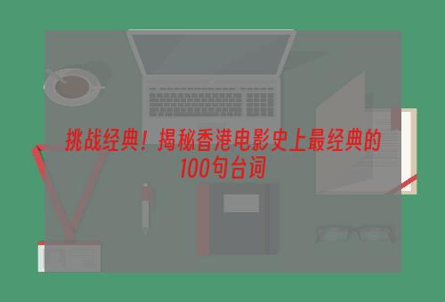 挑战经典！揭秘香港电影史上最经典的100句台词