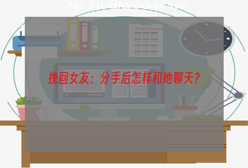 挽回女友：分手后怎样和她聊天？