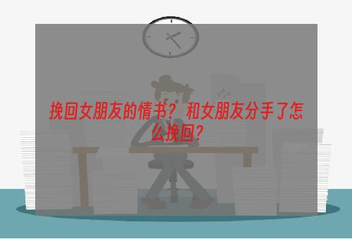 挽回女朋友的情书？ 和女朋友分手了怎么挽回？