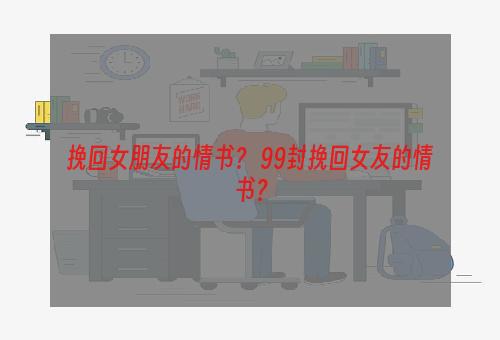 挽回女朋友的情书？ 99封挽回女友的情书？