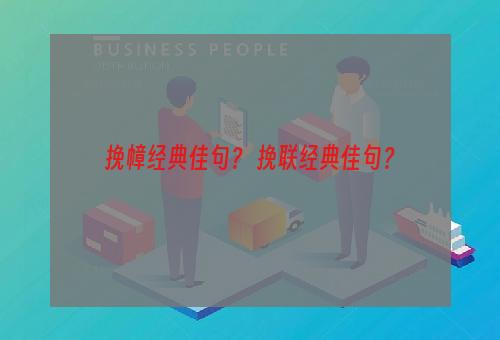 挽幛经典佳句？ 挽联经典佳句？