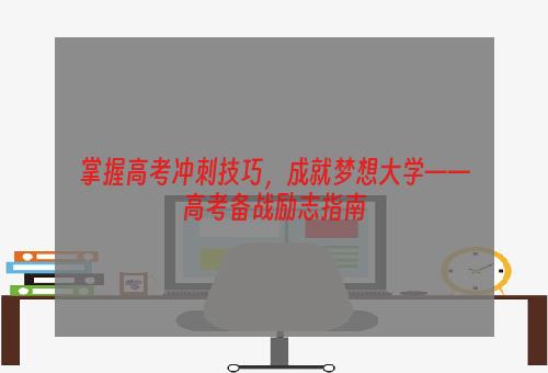 掌握高考冲刺技巧，成就梦想大学——高考备战励志指南