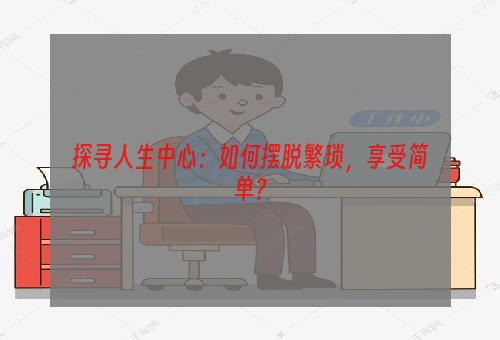 探寻人生中心：如何摆脱繁琐，享受简单？