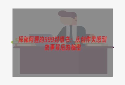 探秘阿狸的999封情书：从创作灵感到故事背后的秘密