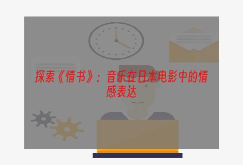 探索《情书》：音乐在日本电影中的情感表达