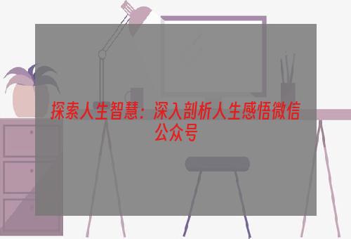 探索人生智慧：深入剖析人生感悟微信公众号