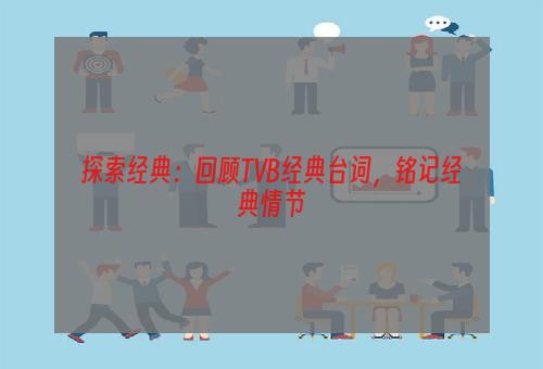 探索经典：回顾TVB经典台词，铭记经典情节